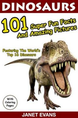 Cover of Dinosaurs 101 Super Fun Facts and Amazing Pictures (Featuring the World's Top 16 Dinosaurs with Coloring Pages)