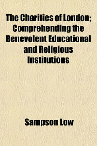 Cover of The Charities of London; Comprehending the Benevolent Educational and Religious Institutions