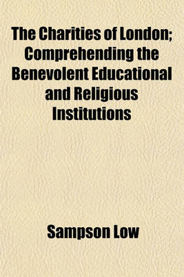 Book cover for The Charities of London; Comprehending the Benevolent Educational and Religious Institutions