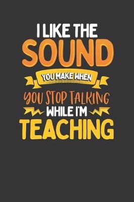 Book cover for I Like The Sound You Make When You Stop Talking While I'm Teaching