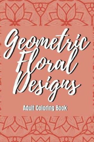 Cover of Geometric Floral Designs - Adult Coloring Book