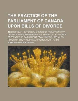 Book cover for The Practice of the Parliament of Canada Upon Bills of Divorce; Including an Historical Sketch of Parliamentary Divorce and Summaries of All the Bills