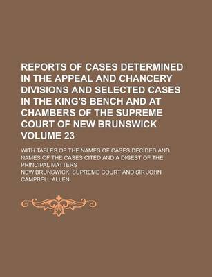 Book cover for Reports of Cases Determined in the Appeal and Chancery Divisions and Selected Cases in the King's Bench and at Chambers of the Supreme Court of New Brunswick; With Tables of the Names of Cases Decided and Names of the Cases Volume 23