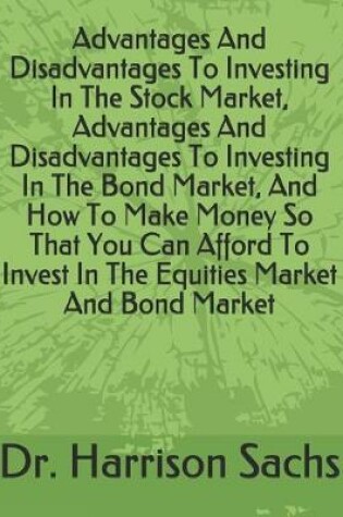 Cover of Advantages And Disadvantages To Investing In The Stock Market, Advantages And Disadvantages To Investing In The Bond Market, And How To Make Money So That You Can Afford To Invest In The Equities Market And Bond Market