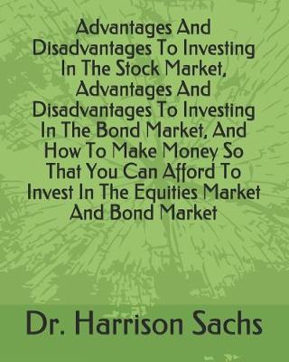 Book cover for Advantages And Disadvantages To Investing In The Stock Market, Advantages And Disadvantages To Investing In The Bond Market, And How To Make Money So That You Can Afford To Invest In The Equities Market And Bond Market