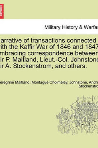 Cover of Narrative of Transactions Connected with the Kaffir War of 1846 and 1847; Embracing Correspondence Between Sir P. Maitland, Lieut.-Col. Johnstone, Sir A. Stockenstrom, and Others.