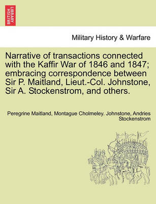 Book cover for Narrative of Transactions Connected with the Kaffir War of 1846 and 1847; Embracing Correspondence Between Sir P. Maitland, Lieut.-Col. Johnstone, Sir A. Stockenstrom, and Others.