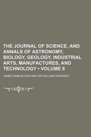 Cover of The Journal of Science, and Annals of Astronomy, Biology, Geology, Industrial Arts, Manufactures, and Technology (Volume 8)