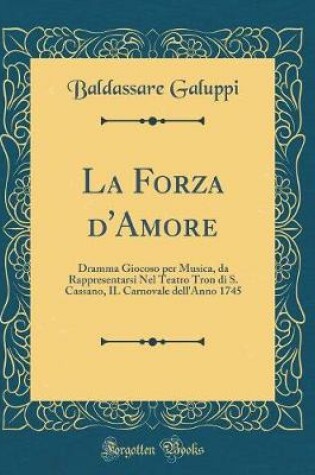 Cover of La Forza d'Amore: Dramma Giocoso per Musica, da Rappresentarsi Nel Teatro Tron di S. Cassano, IL Carnovale dell'Anno 1745 (Classic Reprint)