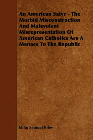 Cover of An American Satyr - The Morbid Misconstruction And Malevolent Misrepresentation Of American Catholics Are A Menace To The Republic