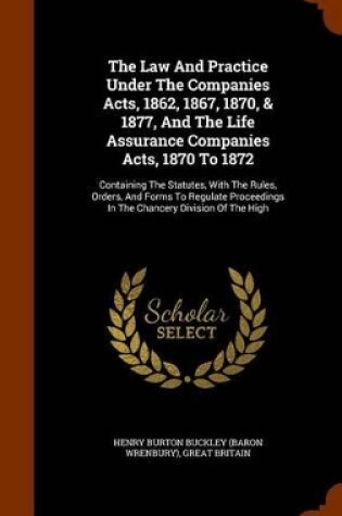 Cover of The Law and Practice Under the Companies Acts, 1862, 1867, 1870, & 1877, and the Life Assurance Companies Acts, 1870 to 1872