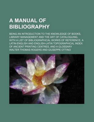 Book cover for A Manual of Bibliography; Being an Introduction to the Knowledge of Books, Library Management and the Art of Cataloguing, with a List of Bibliographical Works of Reference, a Latin-English and English-Latin Topographical Index of Ancient