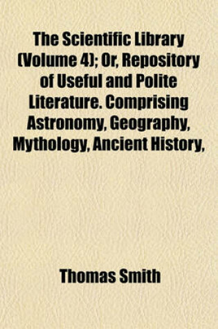 Cover of The Scientific Library (Volume 4); Or, Repository of Useful and Polite Literature. Comprising Astronomy, Geography, Mythology, Ancient History, Modern History, and Chronology