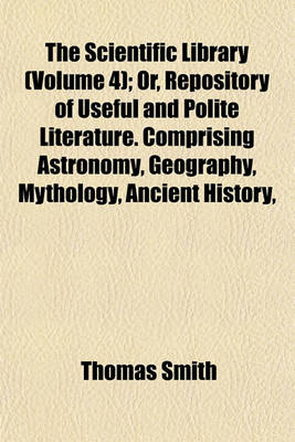 Book cover for The Scientific Library (Volume 4); Or, Repository of Useful and Polite Literature. Comprising Astronomy, Geography, Mythology, Ancient History, Modern History, and Chronology