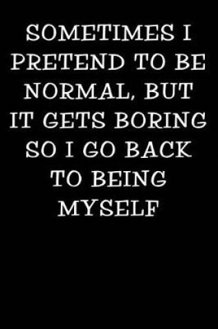 Cover of Sometimes I Pretend to Be Normal But It Gets Boring So I Go Back to Being Myself