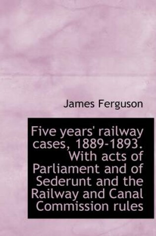 Cover of Five Years' Railway Cases, 1889-1893. with Acts of Parliament and of Sederunt and the Railway and CA