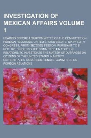 Cover of Investigation of Mexican Affairs Volume 1; Hearing Before a Subcommittee of the Committee on Foreign Relations, United States Senate, Sixty-Sixth Cong