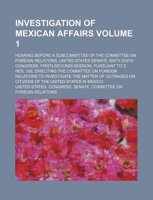 Book cover for Investigation of Mexican Affairs Volume 1; Hearing Before a Subcommittee of the Committee on Foreign Relations, United States Senate, Sixty-Sixth Cong