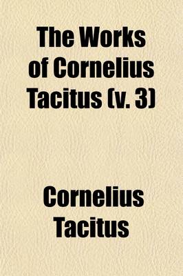 Book cover for The Works of Cornelius Tacitus Volume 3; With an Essay on His Life and Genius, Notes, Supplements, &C