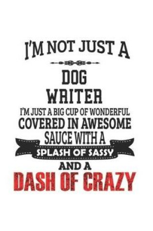 Cover of I'm Not Just A Dog Writer I'm Just A Big Cup Of Wonderful Covered In Awesome Sauce With A Splash Of Sassy And A Dash Of Crazy