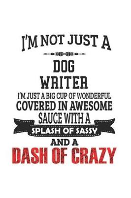 Book cover for I'm Not Just A Dog Writer I'm Just A Big Cup Of Wonderful Covered In Awesome Sauce With A Splash Of Sassy And A Dash Of Crazy