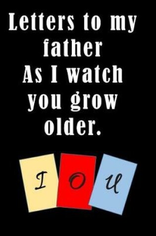Cover of Letters to My Father As I Watch You Grow Older. IOU