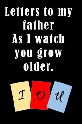 Book cover for Letters to My Father As I Watch You Grow Older. IOU