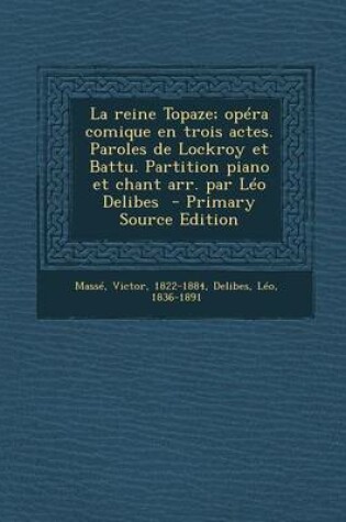 Cover of Reine Topaze; Opera Comique En Trois Actes. Paroles de Lockroy Et Battu. Partition Piano Et Chant Arr. Par Leo Delibes