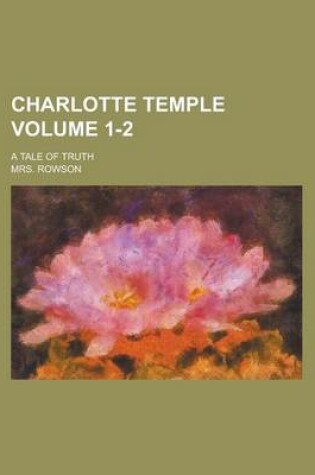 Cover of Charlotte Temple; A Tale of Truth Volume 1-2