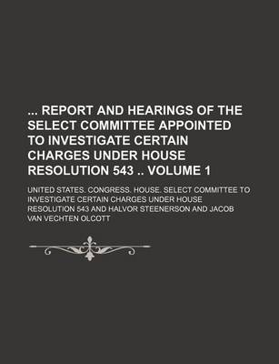 Book cover for Report and Hearings of the Select Committee Appointed to Investigate Certain Charges Under House Resolution 543 Volume 1