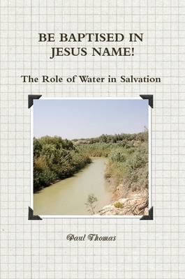 Book cover for BE BAPTISED IN JESUS NAME! The Role of Water in Salvation