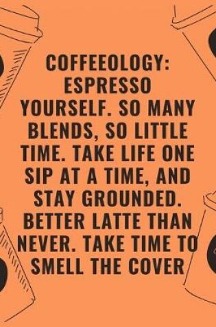 Cover of Coffeeology espresso yourself so many blends so little time take life one sip at a time and stay grounded better latte than never take time to smell