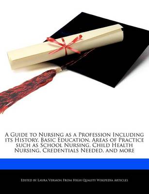 Book cover for A Guide to Nursing as a Profession Including Its History, Basic Education, Areas of Practice Such as School Nursing, Child Health Nursing, Credentials Needed, and More