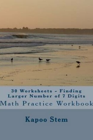 Cover of 30 Worksheets - Finding Larger Number of 7 Digits