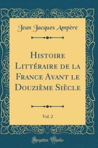 Cover of Histoire Litteraire de la France Avant Le Douzieme Siecle, Vol. 2 (Classic Reprint)