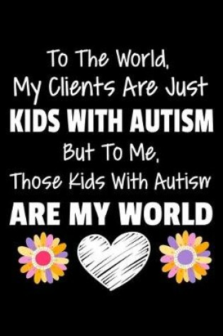 Cover of To The World My Clients Are Just Kids With Autism But To Me Those Kids With Autism Are My World