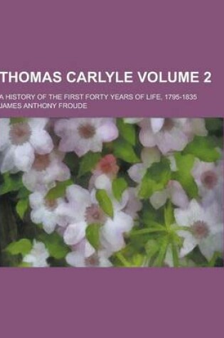 Cover of Thomas Carlyle; A History of the First Forty Years of Life, 1795-1835 Volume 2