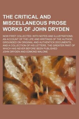 Cover of The Critical and Miscellaneous Prose Works of John Dryden (Volume 1); Now First Collected with Notes and Illustrations an Account of the Life and Writings of the Author, Grounded on Original and Authentick Documents and a Collection of His Letters, the Greater