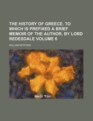 Book cover for The History of Greece. to Which Is Prefixed a Brief Memoir of the Author, by Lord Redesdale Volume 6