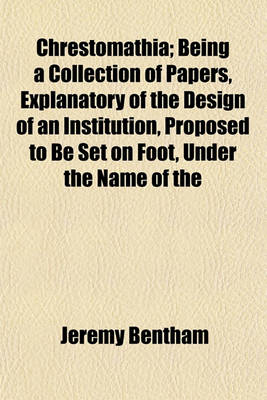 Book cover for Chrestomathia; Being a Collection of Papers, Explanatory of the Design of an Institution, Proposed to Be Set on Foot, Under the Name of the Chrestomathic Day School, or Chrestomathic School, for the Extension of the New System of Instruction to the Higher