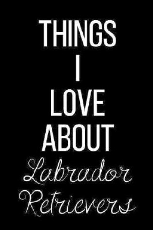 Cover of Things I Love About Labrador Retrievers