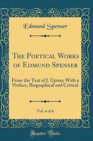 Cover of The Poetical Works of Edmund Spenser, Vol. 4 of 6: From the Text of J. Upton; With a Preface, Biographical and Critical (Classic Reprint)
