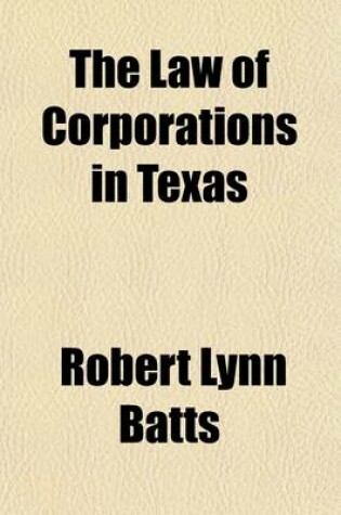 Cover of The Law of Corporations in Texas; As Contained in the Latest Statutes and Session Laws, and as Interpreted by the Highest Courts