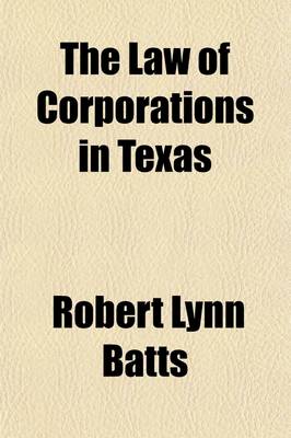 Book cover for The Law of Corporations in Texas; As Contained in the Latest Statutes and Session Laws, and as Interpreted by the Highest Courts