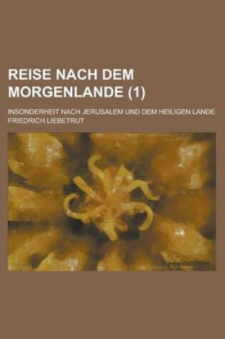 Cover of Reise Nach Dem Morgenlande; Insonderheit Nach Jerusalem Und Dem Heiligen Lande (1 )