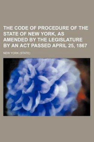 Cover of The Code of Procedure of the State of New York, as Amended by the Legislature by an ACT Passed April 25, 1867