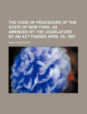 Book cover for The Code of Procedure of the State of New York, as Amended by the Legislature by an ACT Passed April 25, 1867