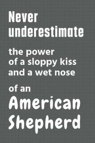 Cover of Never underestimate the power of a sloppy kiss and a wet nose of an American Shepherd