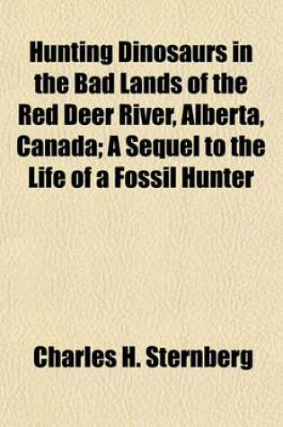 Cover of Hunting Dinosaurs in the Bad Lands of the Red Deer River, Alberta, Canada; A Sequel to the Life of a Fossil Hunter