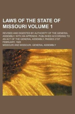 Cover of Laws of the State of Missouri Volume 1; Revised and Digested by Authority of the General Assembly. with an Appendix. Published According to an Act of the General Assembly, Passed 21st February, 1825